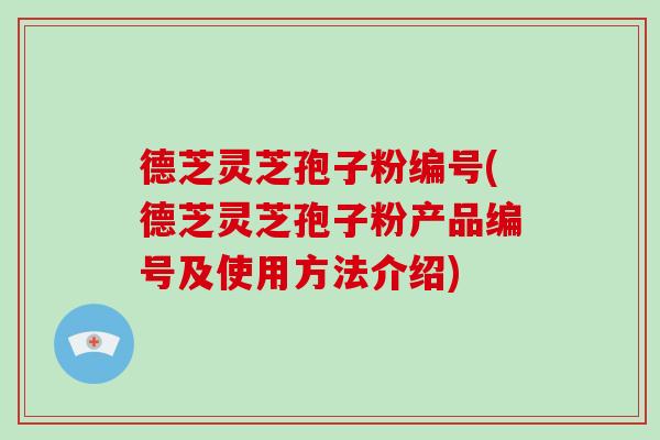 德芝灵芝孢子粉编号(德芝灵芝孢子粉产品编号及使用方法介绍)-第1张图片-破壁灵芝孢子粉研究指南