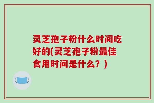 灵芝孢子粉什么时间吃好的(灵芝孢子粉最佳食用时间是什么？)-第1张图片-破壁灵芝孢子粉研究指南
