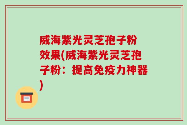 威海紫光灵芝孢子粉 效果(威海紫光灵芝孢子粉：提高免疫力神器)-第1张图片-破壁灵芝孢子粉研究指南