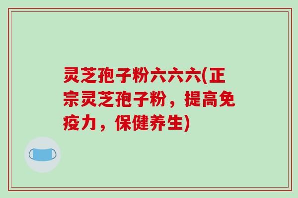 灵芝孢子粉六六六(正宗灵芝孢子粉，提高免疫力，保健养生)-第1张图片-破壁灵芝孢子粉研究指南
