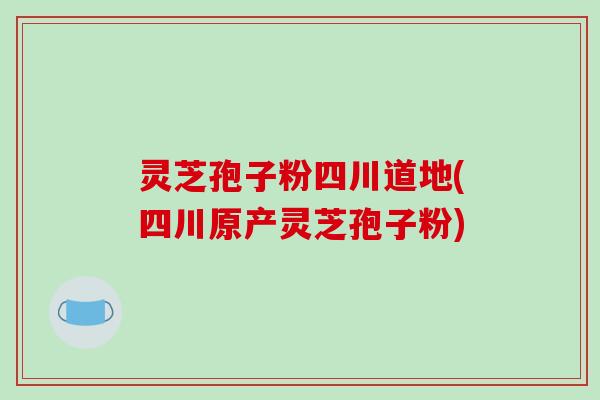 灵芝孢子粉四川道地(四川原产灵芝孢子粉)-第1张图片-破壁灵芝孢子粉研究指南 灵芝孢子粉四川道地(四川原产灵芝孢子粉)-第1张图片-破壁灵芝孢子粉研究指南