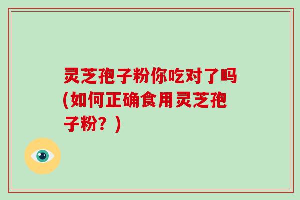 灵芝孢子粉你吃对了吗(如何正确食用灵芝孢子粉?)-第1张图片-破壁灵芝孢子粉研究指南 灵芝孢子粉你吃对了吗(如何正确食用灵芝孢子粉?)-第1张图片-破壁灵芝孢子粉研究指南