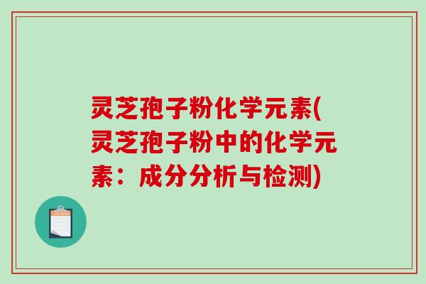 灵芝孢子粉化学元素(灵芝孢子粉中的化学元素:成分分析与检测)-第1张图片-破壁灵芝孢子粉研究指南 灵芝孢子粉化学元素(灵芝孢子粉中的化学元素:成分分析与检测)-第1张图片-破壁灵芝孢子粉研究指南