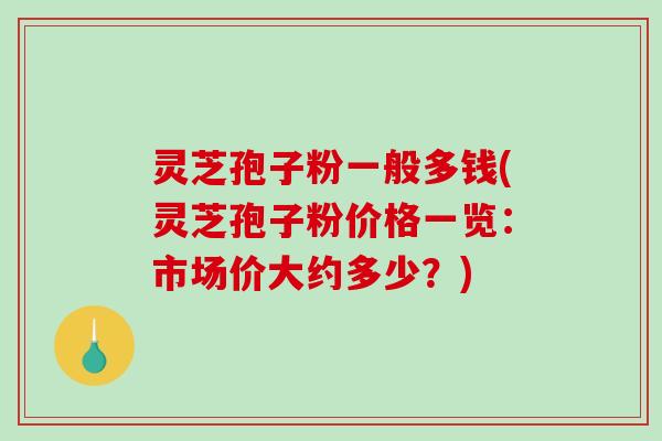 灵芝孢子粉一般多钱(灵芝孢子粉价格一览：市场价大约多少？)-第1张图片-破壁灵芝孢子粉研究指南