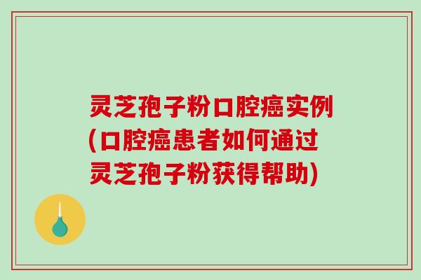 灵芝孢子粉口腔癌实例(口腔癌患者如何通过灵芝孢子粉获得帮助)-第1张图片-破壁灵芝孢子粉研究指南 灵芝孢子粉口腔癌实例(口腔癌患者如何通过灵芝孢子粉获得帮助)-第1张图片-破壁灵芝孢子粉研究指南