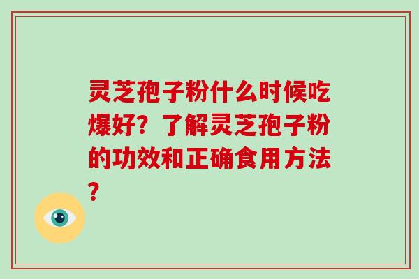 灵芝孢子粉什么时候吃爆好?了解灵芝孢子粉的功效和正确食用方法?-第1张图片-破壁灵芝孢子粉研究指南 灵芝孢子粉什么时候吃爆好?了解灵芝孢子粉的功效和正确食用方法?-第1张图片-破壁灵芝孢子粉研究指南