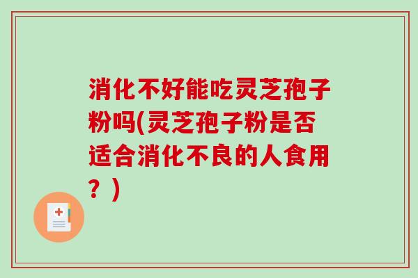 消化不好能吃灵芝孢子粉吗(灵芝孢子粉是否适合消化不良的人食用?)-第1张图片-破壁灵芝孢子粉研究指南 消化不好能吃灵芝孢子粉吗(灵芝孢子粉是否适合消化不良的人食用?)-第1张图片-破壁灵芝孢子粉研究指南