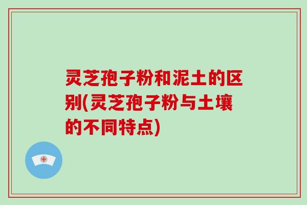 灵芝孢子粉和泥土的区别(灵芝孢子粉与土壤的不同特点)-第1张图片-破壁灵芝孢子粉研究指南