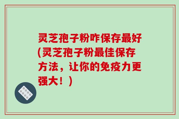 灵芝孢子粉咋保存最好(灵芝孢子粉最佳保存方法，让你的免疫力更强大！)-第1张图片-破壁灵芝孢子粉研究指南