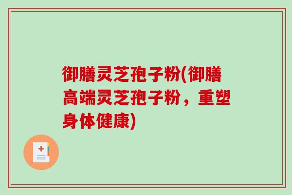 御膳灵芝孢子粉(御膳高端灵芝孢子粉,重塑身体健康)-第1张图片-破壁灵芝孢子粉研究指南 御膳灵芝孢子粉(御膳高端灵芝孢子粉,重塑身体健康)-第1张图片-破壁灵芝孢子粉研究指南