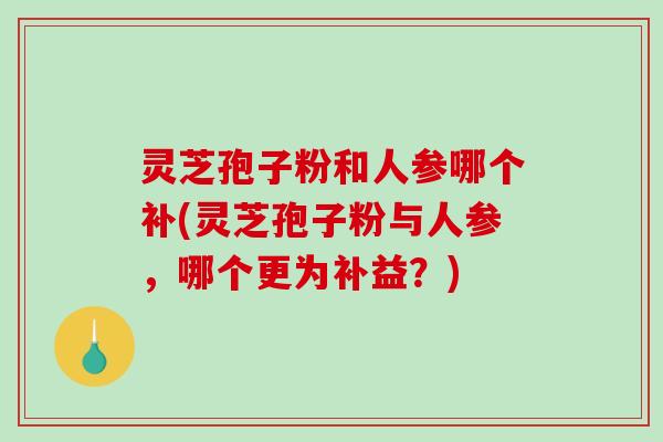 灵芝孢子粉和人参哪个补(灵芝孢子粉与人参，哪个更为补益？)-第1张图片-破壁灵芝孢子粉研究指南