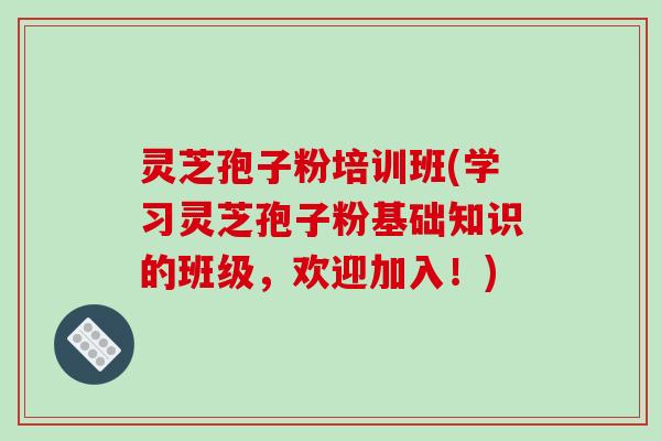 灵芝孢子粉培训班(学习灵芝孢子粉基础知识的班级，欢迎加入！)-第1张图片-破壁灵芝孢子粉研究指南