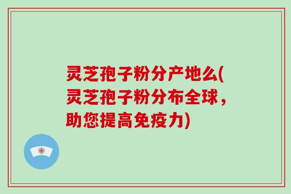 灵芝孢子粉分产地么(灵芝孢子粉分布全球，助您提高免疫力)-第1张图片-破壁灵芝孢子粉研究指南