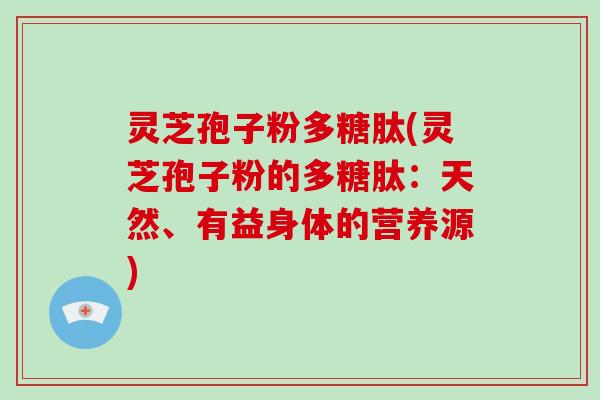 灵芝孢子粉多糖肽(灵芝孢子粉的多糖肽：天然、有益身体的营养源)-第1张图片-破壁灵芝孢子粉研究指南