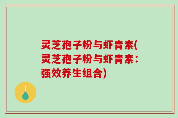灵芝孢子粉与虾青素(灵芝孢子粉与虾青素：强效养生组合)-第1张图片-破壁灵芝孢子粉研究指南