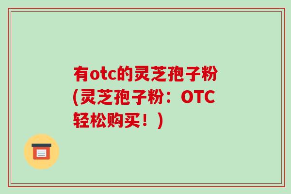有otc的灵芝孢子粉(灵芝孢子粉：OTC轻松购买！)-第1张图片-破壁灵芝孢子粉研究指南