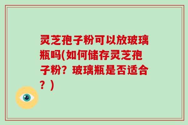 灵芝孢子粉可以放玻璃瓶吗(如何储存灵芝孢子粉?玻璃瓶是否适合?)-第1张图片-破壁灵芝孢子粉研究指南 灵芝孢子粉可以放玻璃瓶吗(如何储存灵芝孢子粉?玻璃瓶是否适合?)-第1张图片-破壁灵芝孢子粉研究指南