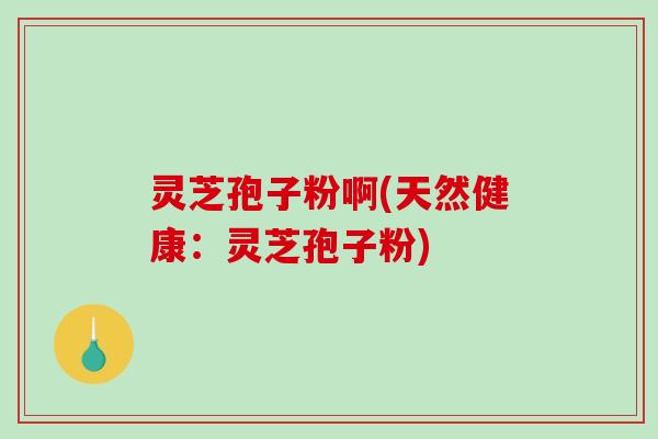 灵芝孢子粉啊(天然健康:灵芝孢子粉)-第1张图片-破壁灵芝孢子粉研究指南 灵芝孢子粉啊(天然健康:灵芝孢子粉)-第1张图片-破壁灵芝孢子粉研究指南