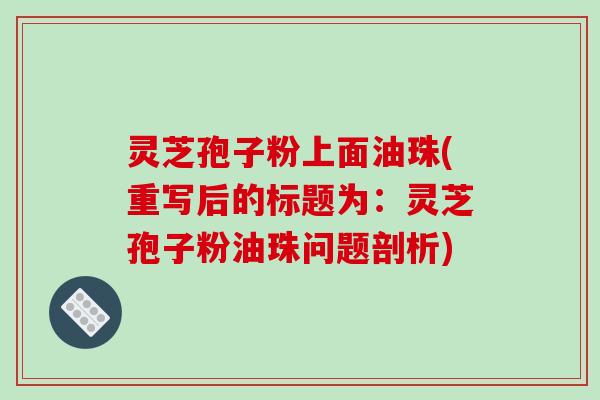 灵芝孢子粉上面油珠(重写后的标题为：灵芝孢子粉油珠问题剖析)-第1张图片-破壁灵芝孢子粉研究指南