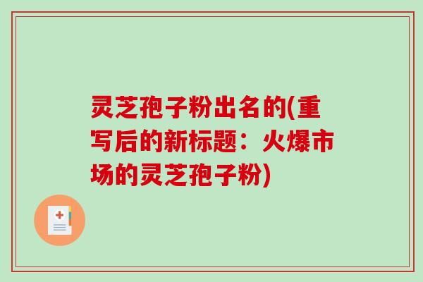 灵芝孢子粉出名的(重写后的新标题:火爆市场的灵芝孢子粉)-第1张图片-破壁灵芝孢子粉研究指南 灵芝孢子粉出名的(重写后的新标题:火爆市场的灵芝孢子粉)-第1张图片-破壁灵芝孢子粉研究指南