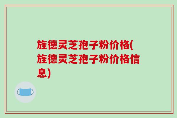 旌德灵芝孢子粉价格(旌德灵芝孢子粉价格信息)-第1张图片-破壁灵芝孢子粉研究指南