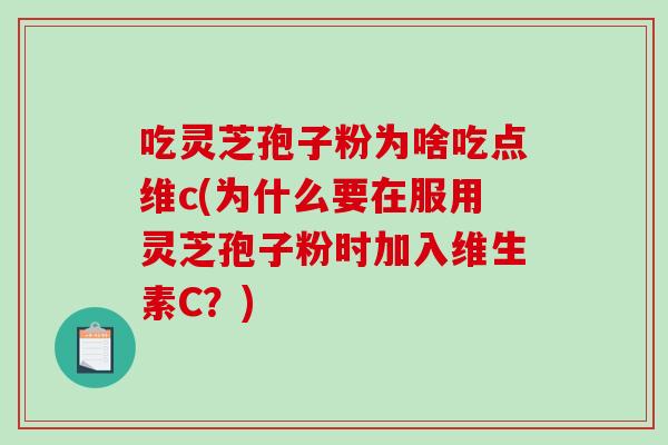 吃灵芝孢子粉为啥吃点维c(为什么要在服用灵芝孢子粉时加入维生素C？)-第1张图片-破壁灵芝孢子粉研究指南