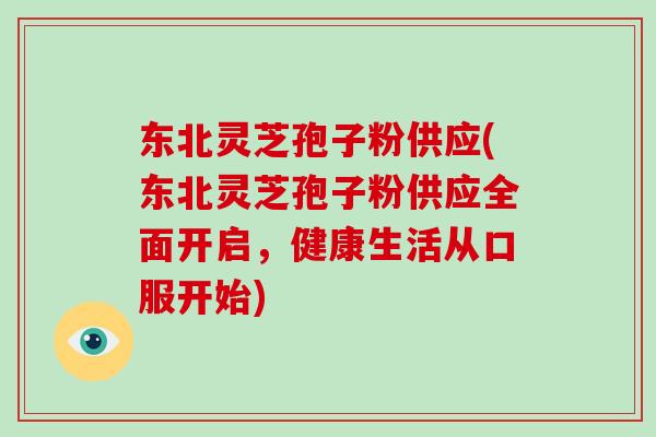 东北灵芝孢子粉供应(东北灵芝孢子粉供应全面开启，健康生活从口服开始)-第1张图片-破壁灵芝孢子粉研究指南