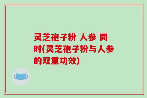 灵芝孢子粉 人参 同时(灵芝孢子粉与人参的双重功效)-第1张图片-破壁灵芝孢子粉研究指南 灵芝孢子粉 人参 同时(灵芝孢子粉与人参的双重功效)-第1张图片-破壁灵芝孢子粉研究指南