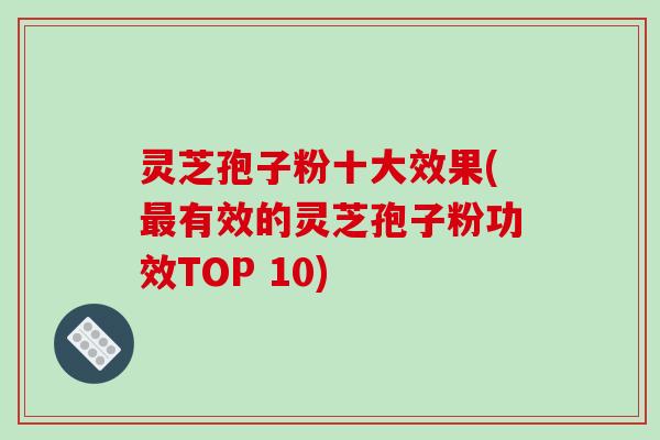 灵芝孢子粉十大效果(最有效的灵芝孢子粉功效TOP 10)-第1张图片-破壁灵芝孢子粉研究指南