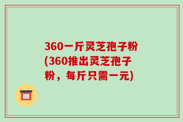 360一斤灵芝孢子粉(360推出灵芝孢子粉,每斤只需一元)-第1张图片-破壁灵芝孢子粉研究指南 360一斤灵芝孢子粉(360推出灵芝孢子粉,每斤只需一元)-第1张图片-破壁灵芝孢子粉研究指南