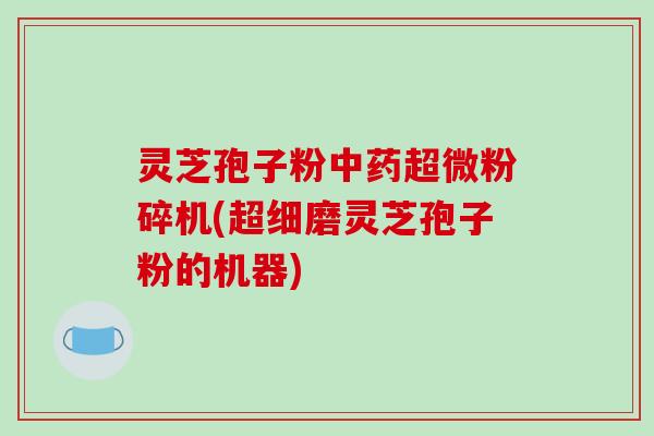 灵芝孢子粉中药超微粉碎机(超细磨灵芝孢子粉的机器)-第1张图片-破壁灵芝孢子粉研究指南 灵芝孢子粉中药超微粉碎机(超细磨灵芝孢子粉的机器)-第1张图片-破壁灵芝孢子粉研究指南