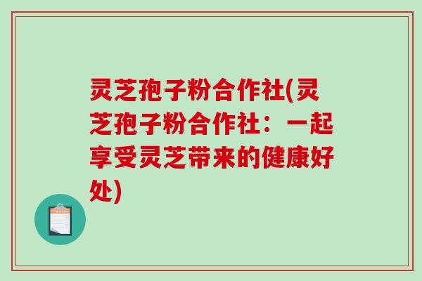 灵芝孢子粉合作社(灵芝孢子粉合作社:一起享受灵芝带来的健康好处)-第1张图片-破壁灵芝孢子粉研究指南 灵芝孢子粉合作社(灵芝孢子粉合作社:一起享受灵芝带来的健康好处)-第1张图片-破壁灵芝孢子粉研究指南