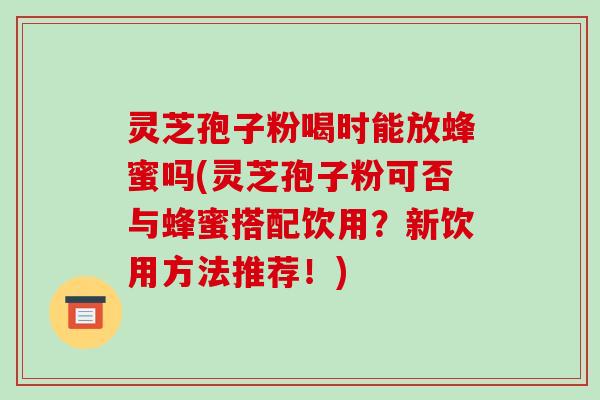 灵芝孢子粉喝时能放蜂蜜吗(灵芝孢子粉可否与蜂蜜搭配饮用？新饮用方法推荐！)-第1张图片-破壁灵芝孢子粉研究指南