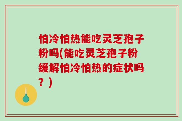 怕冷怕热能吃灵芝孢子粉吗(能吃灵芝孢子粉缓解怕冷怕热的症状吗?)-第1张图片-破壁灵芝孢子粉研究指南 怕冷怕热能吃灵芝孢子粉吗(能吃灵芝孢子粉缓解怕冷怕热的症状吗?)-第1张图片-破壁灵芝孢子粉研究指南