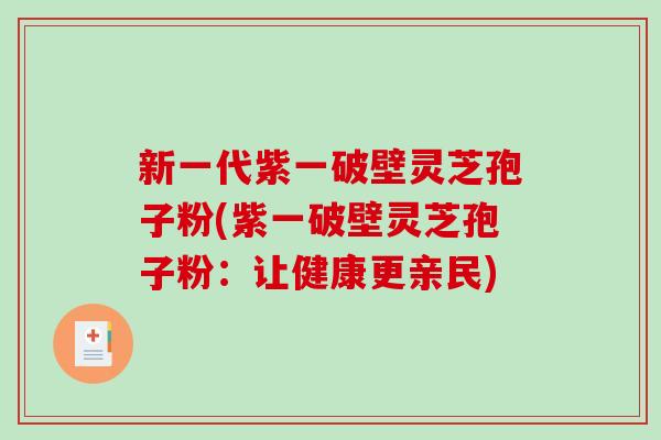 新一代紫一破壁灵芝孢子粉(紫一破壁灵芝孢子粉:让健康更亲民)-第1张图片-破壁灵芝孢子粉研究指南 新一代紫一破壁灵芝孢子粉(紫一破壁灵芝孢子粉:让健康更亲民)-第1张图片-破壁灵芝孢子粉研究指南