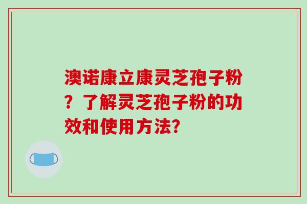 澳诺康立康灵芝孢子粉?了解灵芝孢子粉的功效和使用方法?-第1张图片-破壁灵芝孢子粉研究指南 澳诺康立康灵芝孢子粉?了解灵芝孢子粉的功效和使用方法?-第1张图片-破壁灵芝孢子粉研究指南