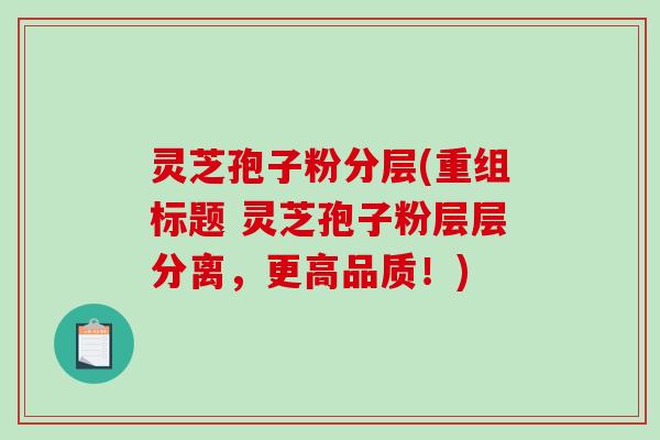 灵芝孢子粉分层(重组标题 灵芝孢子粉层层分离,更高品质!)-第1张图片-破壁灵芝孢子粉研究指南 灵芝孢子粉分层(重组标题 灵芝孢子粉层层分离,更高品质!)-第1张图片-破壁灵芝孢子粉研究指南
