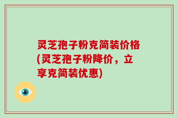 灵芝孢子粉克简装价格(灵芝孢子粉降价，立享克简装优惠)-第1张图片-破壁灵芝孢子粉研究指南