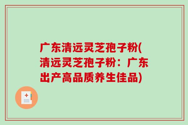广东清远灵芝孢子粉(清远灵芝孢子粉：广东出产高品质养生佳品)-第1张图片-破壁灵芝孢子粉研究指南
