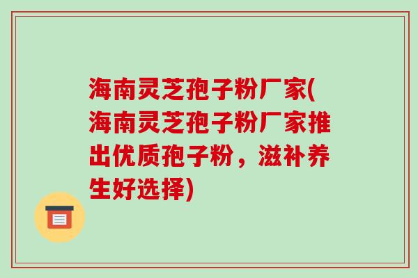 海南灵芝孢子粉厂家(海南灵芝孢子粉厂家推出优质孢子粉,滋补养生好选择)-第1张图片-破壁灵芝孢子粉研究指南 海南灵芝孢子粉厂家(海南灵芝孢子粉厂家推出优质孢子粉,滋补养生好选择)-第1张图片-破壁灵芝孢子粉研究指南
