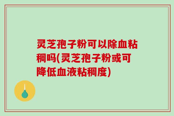 灵芝孢子粉可以除血粘稠吗(灵芝孢子粉或可降低血液粘稠度)-第1张图片-破壁灵芝孢子粉研究指南 灵芝孢子粉可以除血粘稠吗(灵芝孢子粉或可降低血液粘稠度)-第1张图片-破壁灵芝孢子粉研究指南