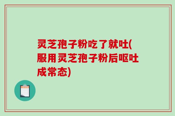 灵芝孢子粉吃了就吐(服用灵芝孢子粉后呕吐成常态)-第1张图片-破壁灵芝孢子粉研究指南 灵芝孢子粉吃了就吐(服用灵芝孢子粉后呕吐成常态)-第1张图片-破壁灵芝孢子粉研究指南