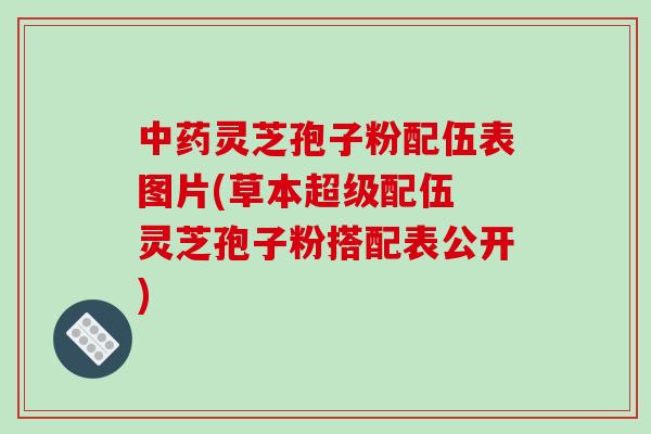 中药灵芝孢子粉配伍表图片(草本超级配伍 灵芝孢子粉搭配表公开)-第1张图片-破壁灵芝孢子粉研究指南 中药灵芝孢子粉配伍表图片(草本超级配伍 灵芝孢子粉搭配表公开)-第1张图片-破壁灵芝孢子粉研究指南