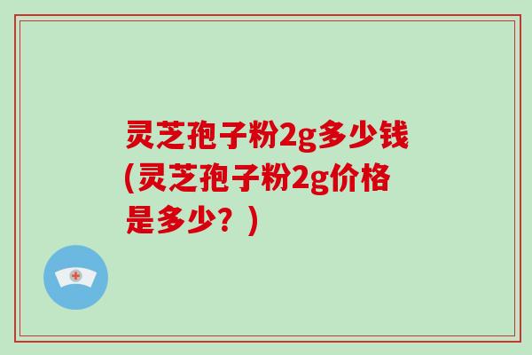 灵芝孢子粉2g多少钱(灵芝孢子粉2g价格是多少?)-第1张图片-破壁灵芝孢子粉研究指南 灵芝孢子粉2g多少钱(灵芝孢子粉2g价格是多少?)-第1张图片-破壁灵芝孢子粉研究指南