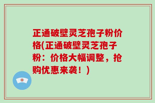 正通破壁灵芝孢子粉价格(正通破壁灵芝孢子粉:价格大幅调整,抢购优惠来袭!)-第1张图片-破壁灵芝孢子粉研究指南 正通破壁灵芝孢子粉价格(正通破壁灵芝孢子粉:价格大幅调整,抢购优惠来袭!)-第1张图片-破壁灵芝孢子粉研究指南