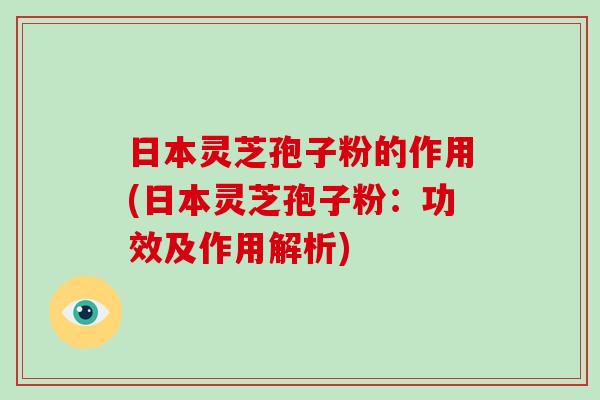 日本灵芝孢子粉的作用(日本灵芝孢子粉：功效及作用解析)-第1张图片-破壁灵芝孢子粉研究指南