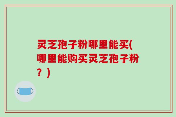 灵芝孢子粉哪里能买(哪里能购买灵芝孢子粉?)-第1张图片-破壁灵芝孢子粉研究指南 灵芝孢子粉哪里能买(哪里能购买灵芝孢子粉?)-第1张图片-破壁灵芝孢子粉研究指南