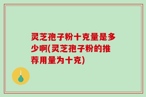 灵芝孢子粉十克量是多少啊(灵芝孢子粉的推荐用量为十克)-第1张图片-破壁灵芝孢子粉研究指南