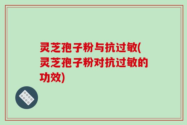 灵芝孢子粉与抗过敏(灵芝孢子粉对抗过敏的功效)-第1张图片-破壁灵芝孢子粉研究指南 灵芝孢子粉与抗过敏(灵芝孢子粉对抗过敏的功效)-第1张图片-破壁灵芝孢子粉研究指南