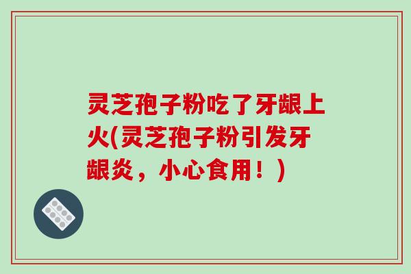 灵芝孢子粉吃了牙龈上火(灵芝孢子粉引发牙龈炎,小心食用!)-第1张图片-破壁灵芝孢子粉研究指南 灵芝孢子粉吃了牙龈上火(灵芝孢子粉引发牙龈炎,小心食用!)-第1张图片-破壁灵芝孢子粉研究指南